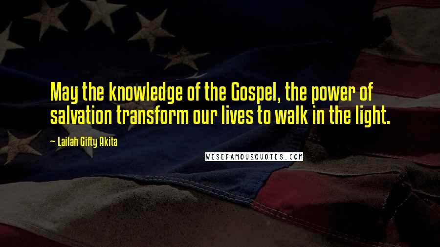 Lailah Gifty Akita Quotes: May the knowledge of the Gospel, the power of salvation transform our lives to walk in the light.