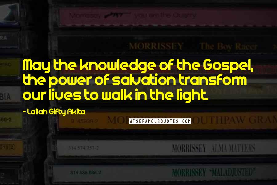 Lailah Gifty Akita Quotes: May the knowledge of the Gospel, the power of salvation transform our lives to walk in the light.