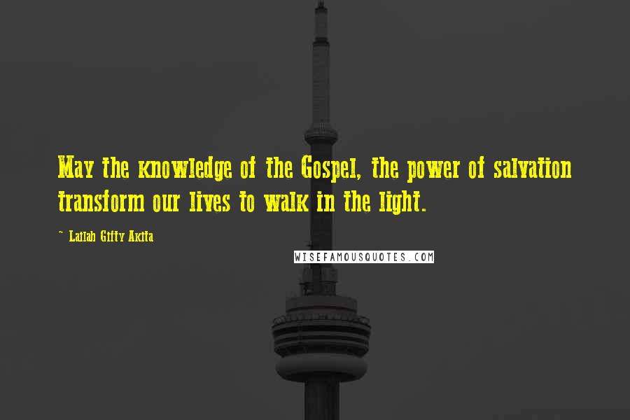 Lailah Gifty Akita Quotes: May the knowledge of the Gospel, the power of salvation transform our lives to walk in the light.