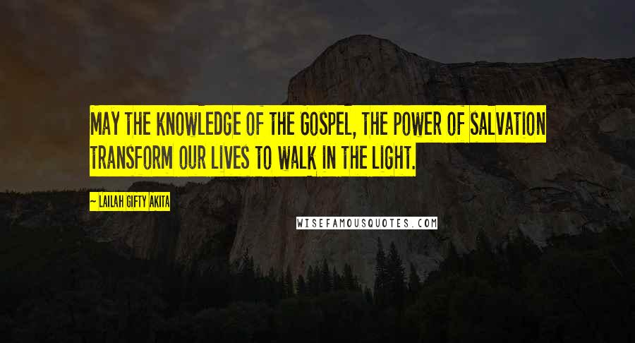 Lailah Gifty Akita Quotes: May the knowledge of the Gospel, the power of salvation transform our lives to walk in the light.