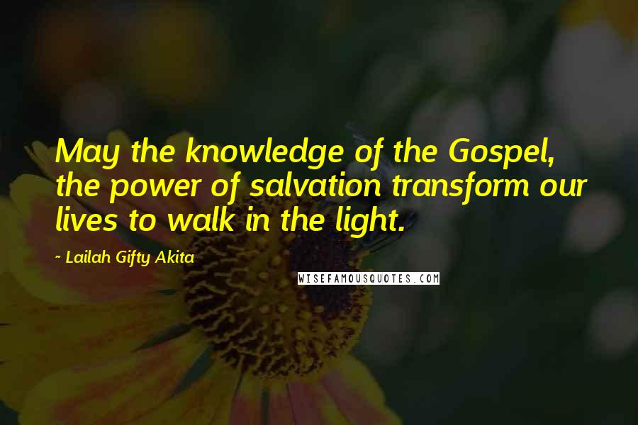 Lailah Gifty Akita Quotes: May the knowledge of the Gospel, the power of salvation transform our lives to walk in the light.