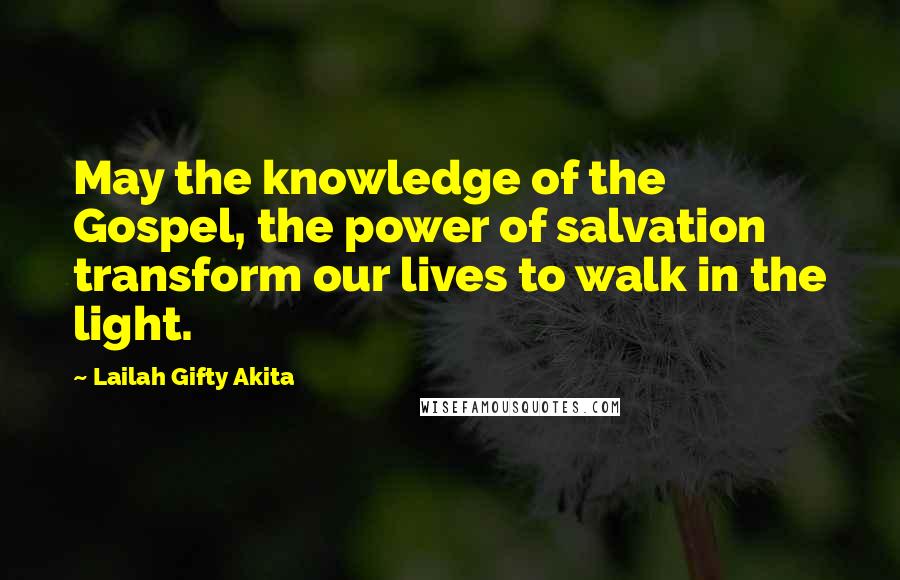 Lailah Gifty Akita Quotes: May the knowledge of the Gospel, the power of salvation transform our lives to walk in the light.