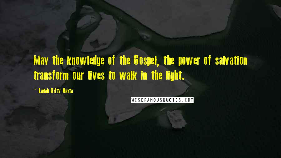 Lailah Gifty Akita Quotes: May the knowledge of the Gospel, the power of salvation transform our lives to walk in the light.
