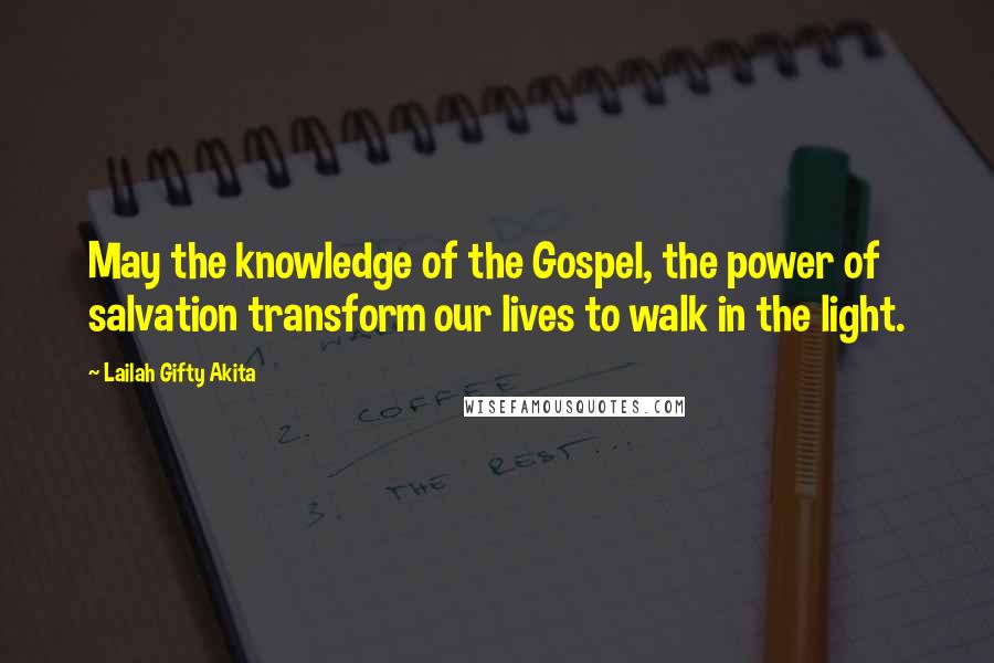 Lailah Gifty Akita Quotes: May the knowledge of the Gospel, the power of salvation transform our lives to walk in the light.