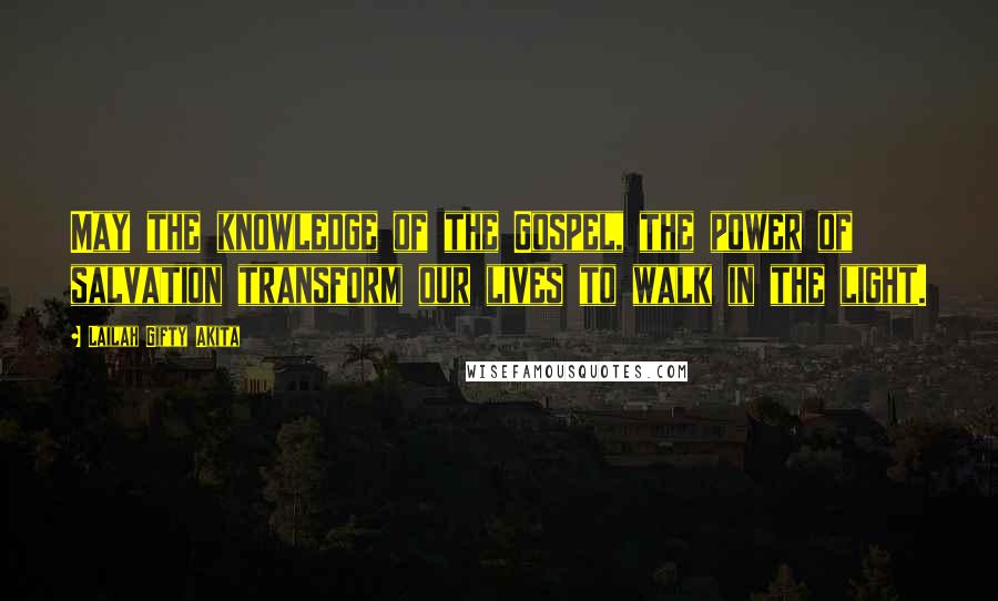 Lailah Gifty Akita Quotes: May the knowledge of the Gospel, the power of salvation transform our lives to walk in the light.