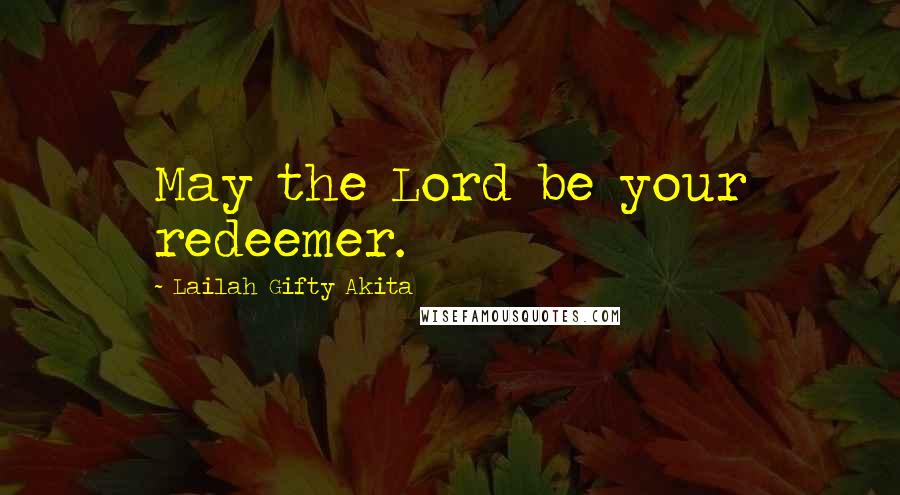 Lailah Gifty Akita Quotes: May the Lord be your redeemer.