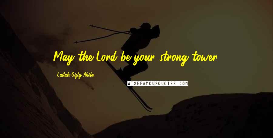 Lailah Gifty Akita Quotes: May the Lord be your strong tower.