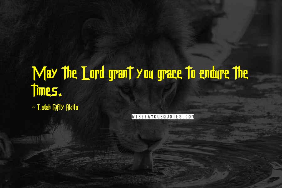 Lailah Gifty Akita Quotes: May the Lord grant you grace to endure the times.