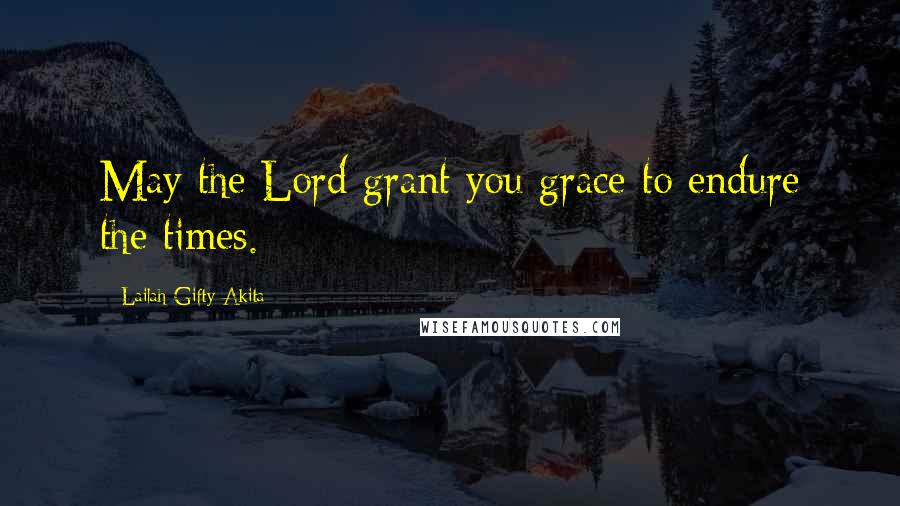 Lailah Gifty Akita Quotes: May the Lord grant you grace to endure the times.