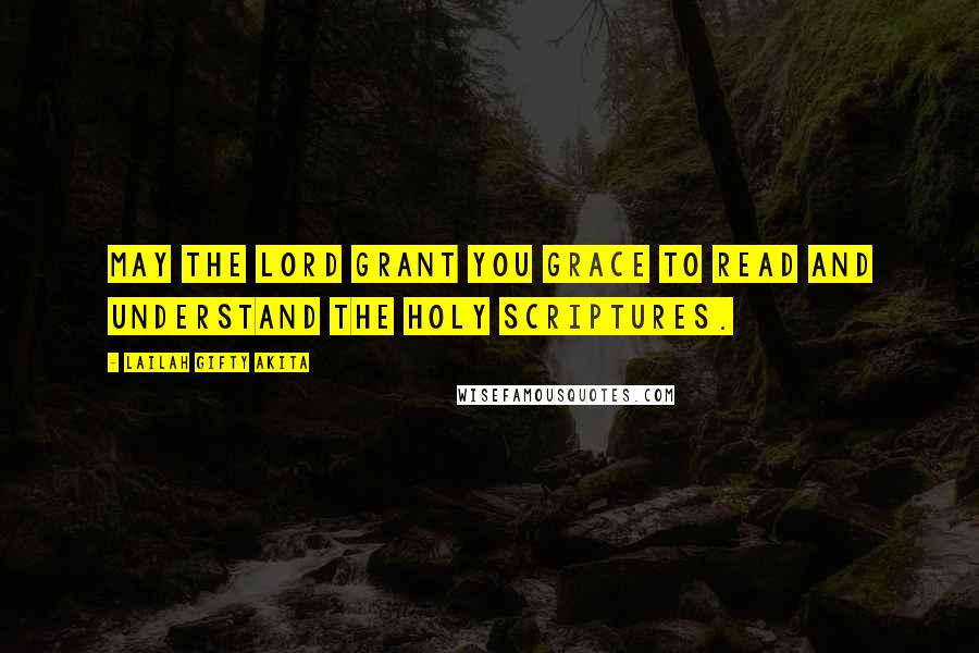 Lailah Gifty Akita Quotes: May the Lord grant you grace to read and understand the Holy Scriptures.