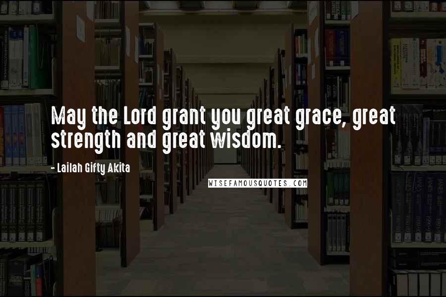 Lailah Gifty Akita Quotes: May the Lord grant you great grace, great strength and great wisdom.