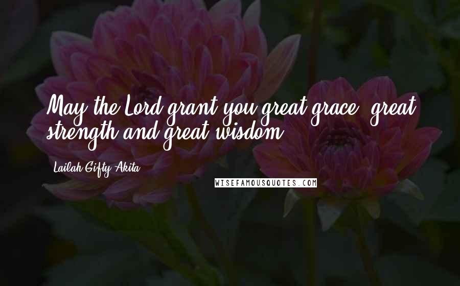 Lailah Gifty Akita Quotes: May the Lord grant you great grace, great strength and great wisdom.