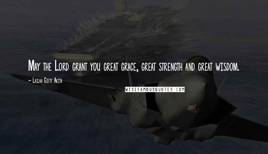 Lailah Gifty Akita Quotes: May the Lord grant you great grace, great strength and great wisdom.