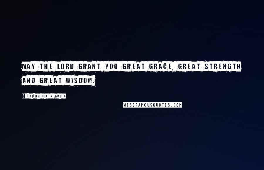 Lailah Gifty Akita Quotes: May the Lord grant you great grace, great strength and great wisdom.
