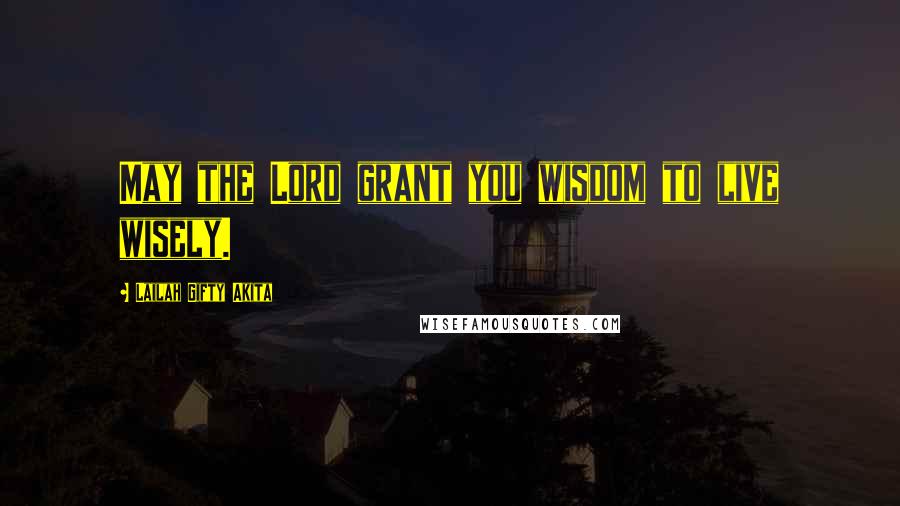 Lailah Gifty Akita Quotes: May the Lord grant you wisdom to live wisely.