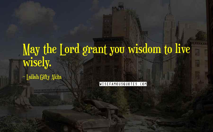 Lailah Gifty Akita Quotes: May the Lord grant you wisdom to live wisely.