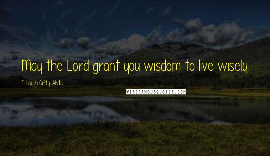 Lailah Gifty Akita Quotes: May the Lord grant you wisdom to live wisely.