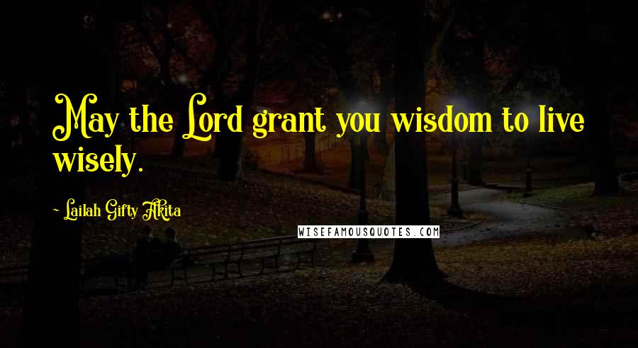 Lailah Gifty Akita Quotes: May the Lord grant you wisdom to live wisely.