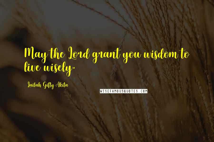 Lailah Gifty Akita Quotes: May the Lord grant you wisdom to live wisely.