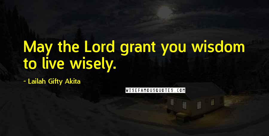 Lailah Gifty Akita Quotes: May the Lord grant you wisdom to live wisely.