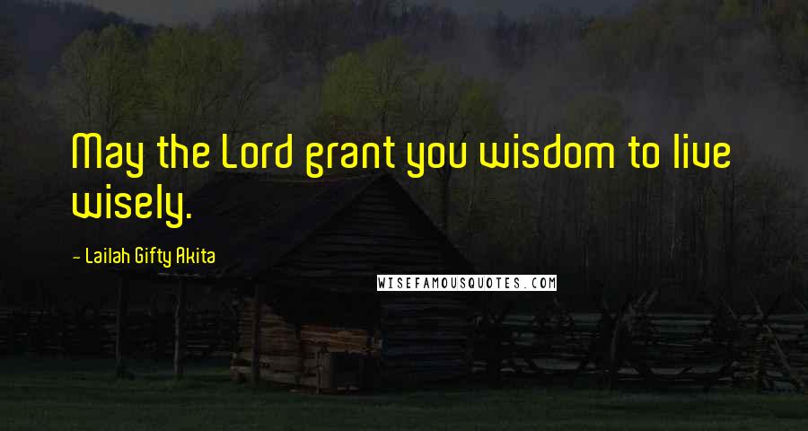 Lailah Gifty Akita Quotes: May the Lord grant you wisdom to live wisely.