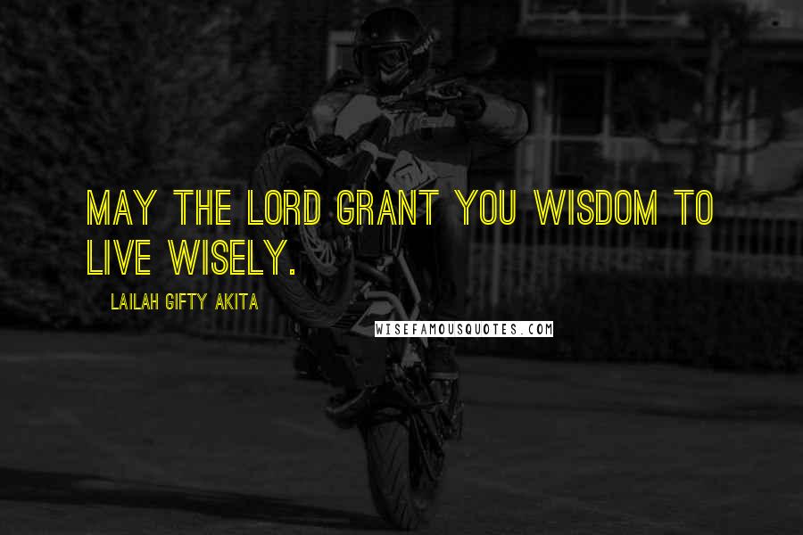 Lailah Gifty Akita Quotes: May the Lord grant you wisdom to live wisely.