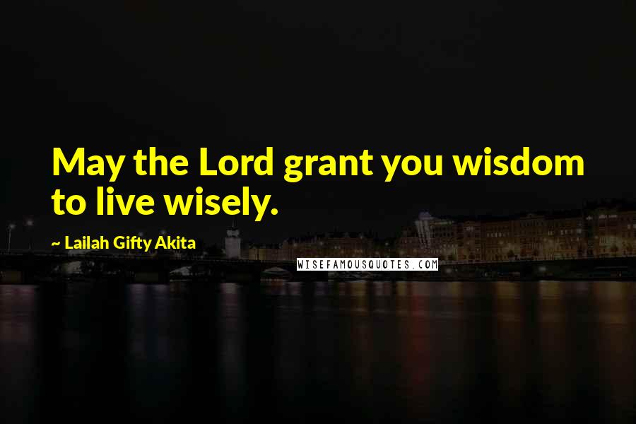 Lailah Gifty Akita Quotes: May the Lord grant you wisdom to live wisely.