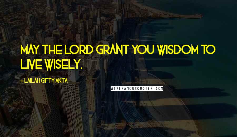 Lailah Gifty Akita Quotes: May the Lord grant you wisdom to live wisely.