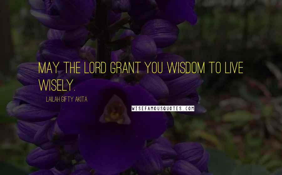 Lailah Gifty Akita Quotes: May the Lord grant you wisdom to live wisely.