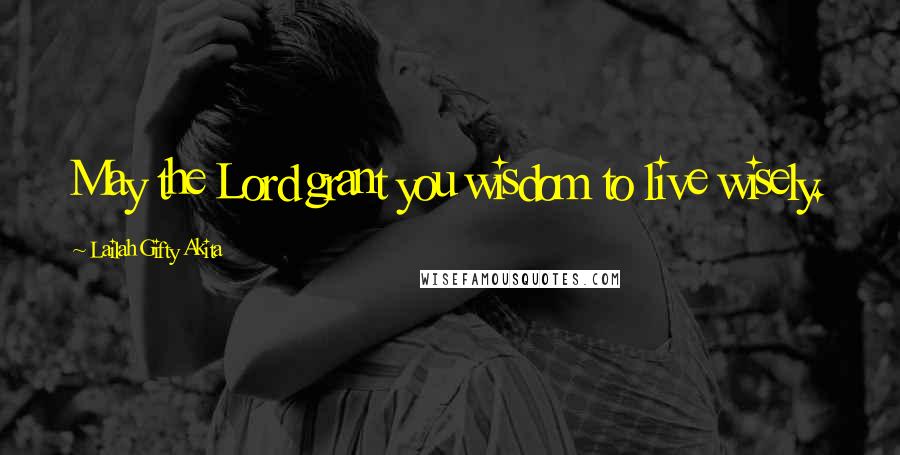 Lailah Gifty Akita Quotes: May the Lord grant you wisdom to live wisely.