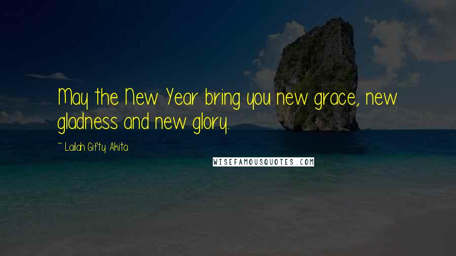 Lailah Gifty Akita Quotes: May the New Year bring you new grace, new gladness and new glory.