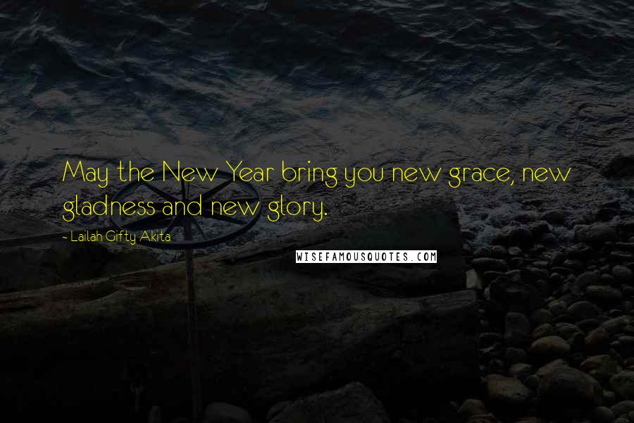 Lailah Gifty Akita Quotes: May the New Year bring you new grace, new gladness and new glory.