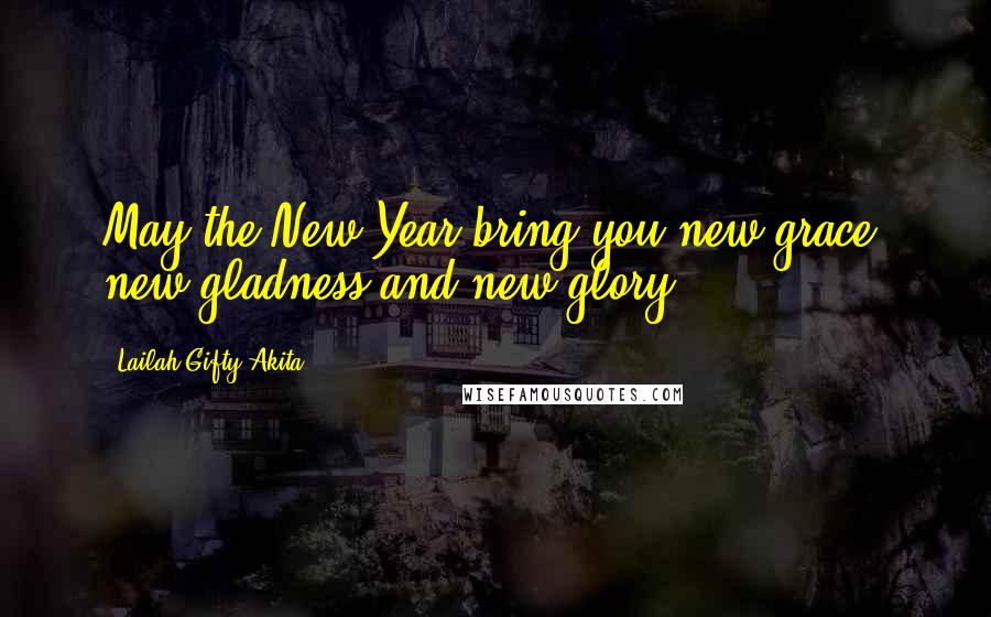 Lailah Gifty Akita Quotes: May the New Year bring you new grace, new gladness and new glory.