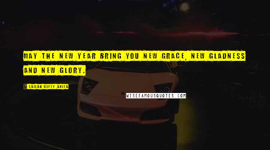 Lailah Gifty Akita Quotes: May the New Year bring you new grace, new gladness and new glory.