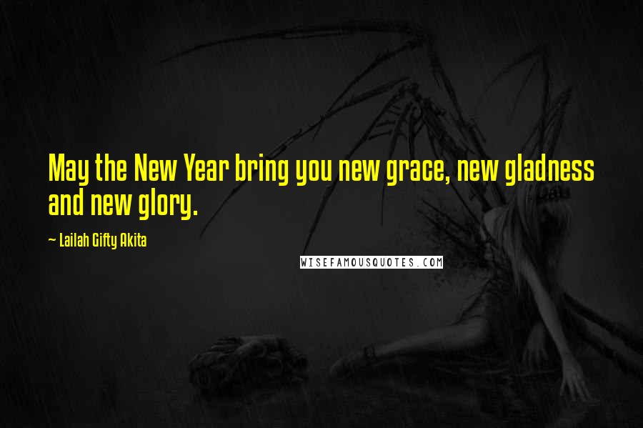 Lailah Gifty Akita Quotes: May the New Year bring you new grace, new gladness and new glory.