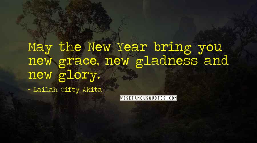 Lailah Gifty Akita Quotes: May the New Year bring you new grace, new gladness and new glory.