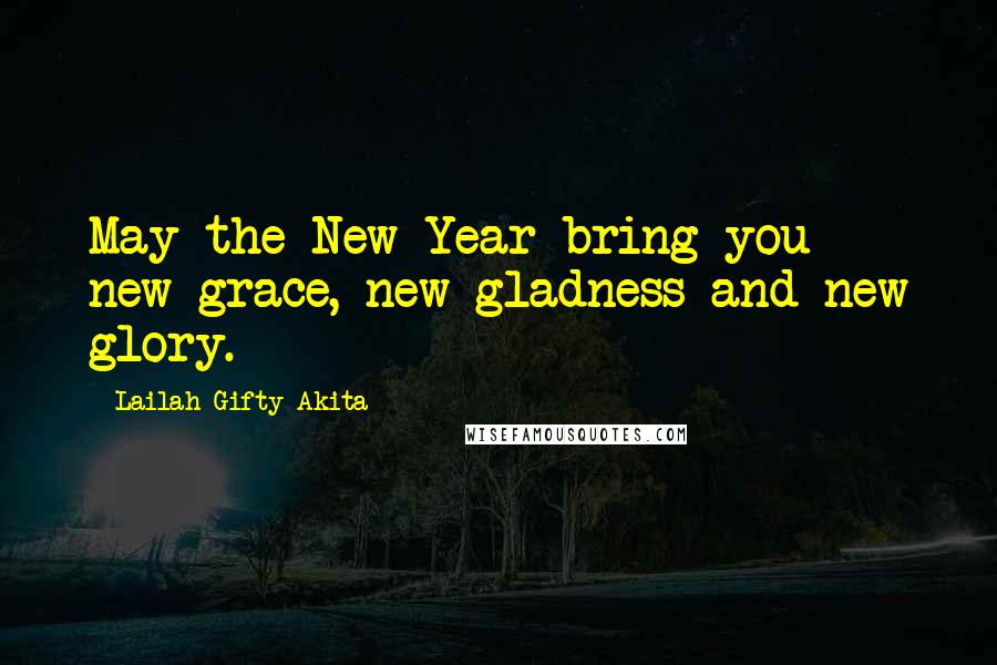 Lailah Gifty Akita Quotes: May the New Year bring you new grace, new gladness and new glory.