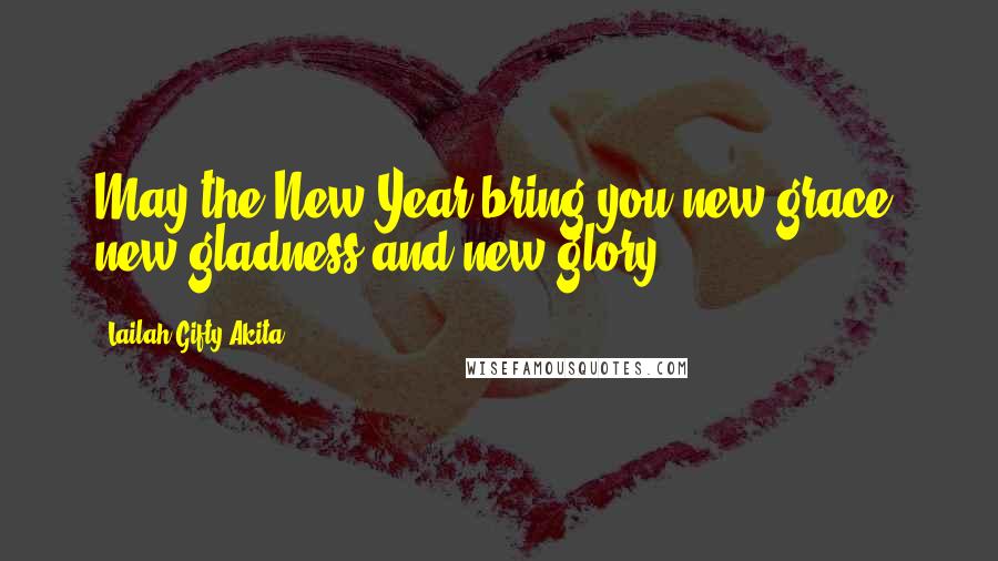 Lailah Gifty Akita Quotes: May the New Year bring you new grace, new gladness and new glory.