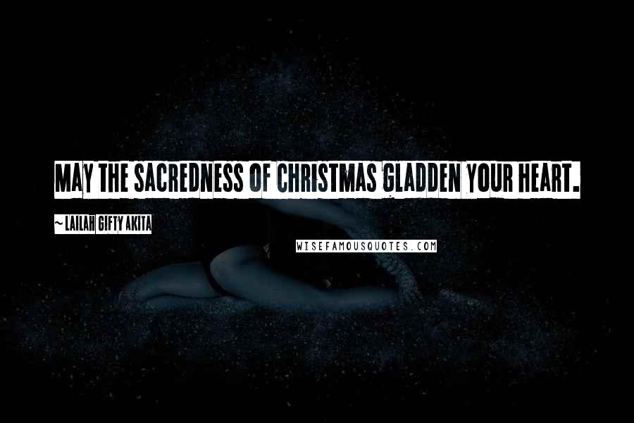 Lailah Gifty Akita Quotes: May the sacredness of Christmas gladden your heart.