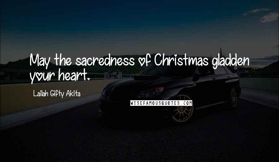 Lailah Gifty Akita Quotes: May the sacredness of Christmas gladden your heart.