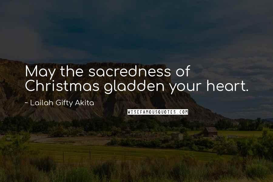 Lailah Gifty Akita Quotes: May the sacredness of Christmas gladden your heart.