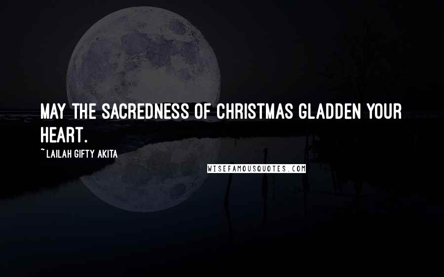 Lailah Gifty Akita Quotes: May the sacredness of Christmas gladden your heart.
