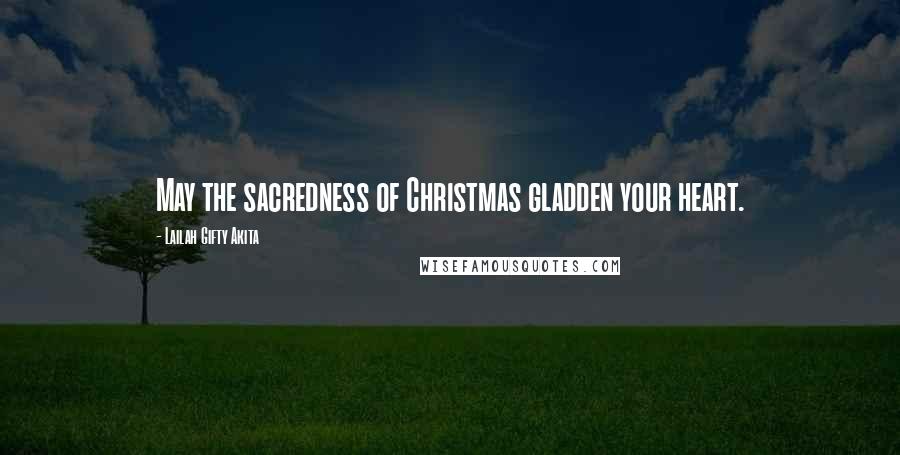 Lailah Gifty Akita Quotes: May the sacredness of Christmas gladden your heart.