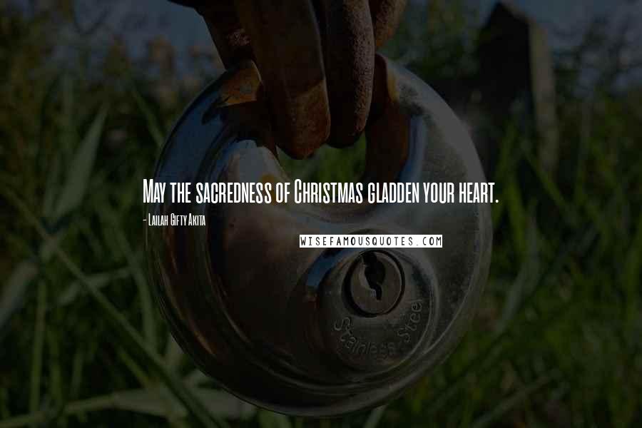 Lailah Gifty Akita Quotes: May the sacredness of Christmas gladden your heart.