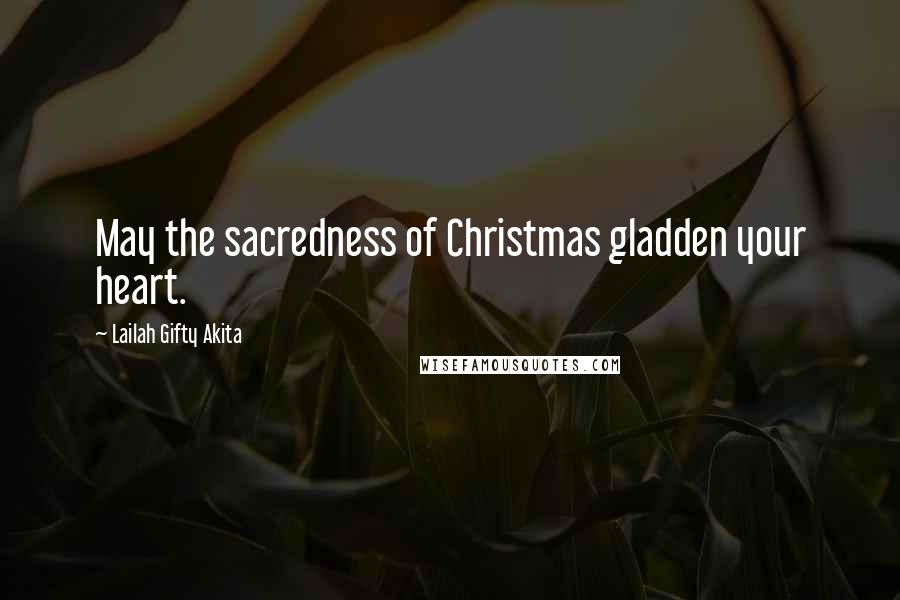 Lailah Gifty Akita Quotes: May the sacredness of Christmas gladden your heart.