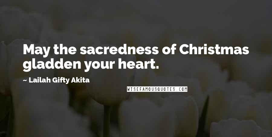 Lailah Gifty Akita Quotes: May the sacredness of Christmas gladden your heart.