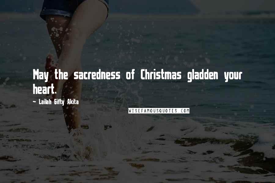 Lailah Gifty Akita Quotes: May the sacredness of Christmas gladden your heart.