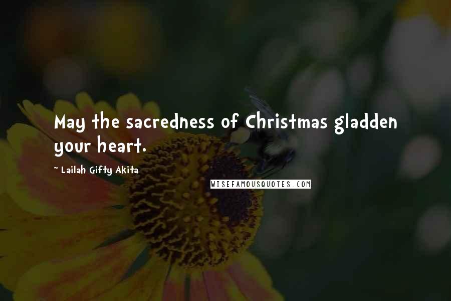 Lailah Gifty Akita Quotes: May the sacredness of Christmas gladden your heart.