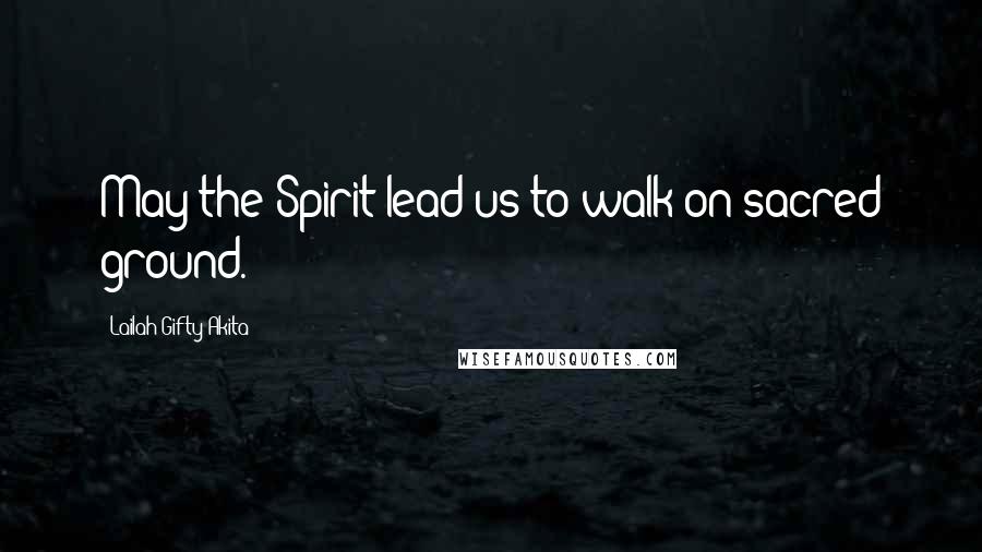 Lailah Gifty Akita Quotes: May the Spirit lead us to walk on sacred ground.