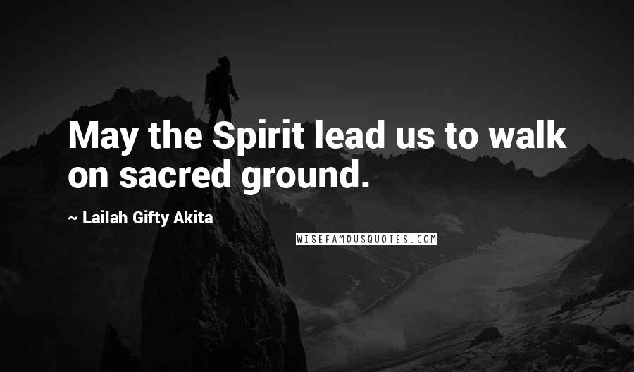 Lailah Gifty Akita Quotes: May the Spirit lead us to walk on sacred ground.